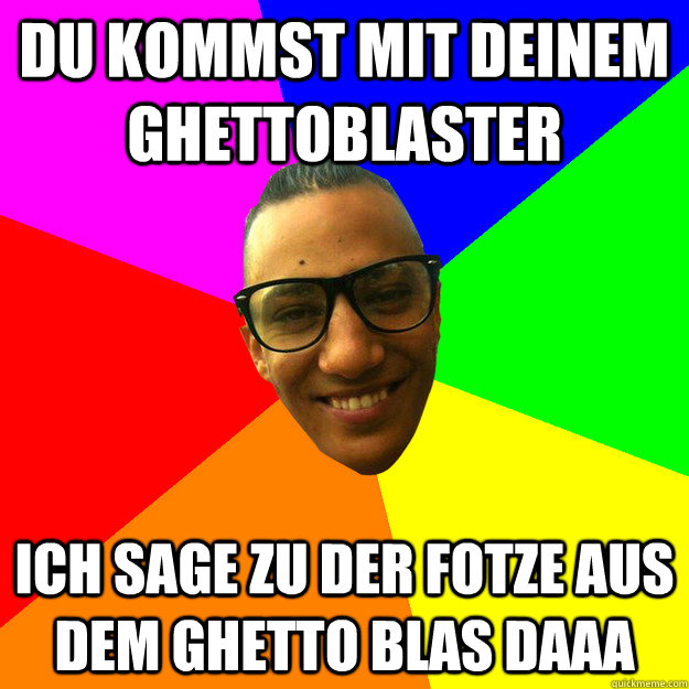 Du kommst mit deinem Ghettoblaster Ich sage zu der Fotze aus dem Ghetto blas daaa  