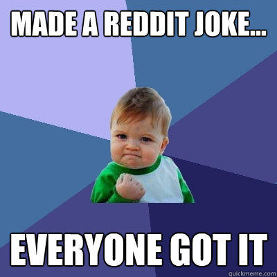 Made a reddit joke... Everyone got it  