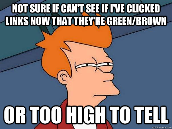 Not sure if can't see if I've clicked links now that they're green/brown or too high to tell  Futurama Fry