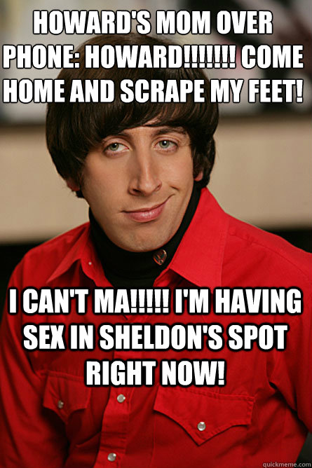 Howard's mom over phone: howard!!!!!!! come home and scrape my feet! I can't ma!!!!! I'm having sex in Sheldon's spot right now! - Howard's mom over phone: howard!!!!!!! come home and scrape my feet! I can't ma!!!!! I'm having sex in Sheldon's spot right now!  Pickup Line Scientist