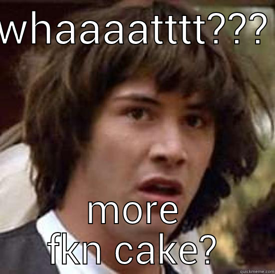 WHAAAATTTT??? MORE FKN CAKE? conspiracy keanu