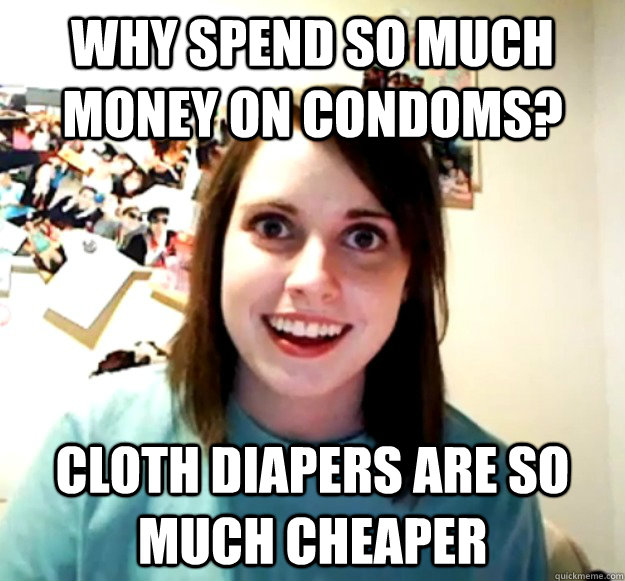 why spend so much money on condoms? cloth diapers are so much cheaper - why spend so much money on condoms? cloth diapers are so much cheaper  Overly Attached Girlfriend