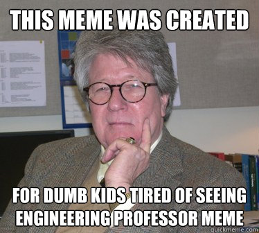 This meme was created for dumb kids tired of seeing engineering professor meme - This meme was created for dumb kids tired of seeing engineering professor meme  Humanities Professor