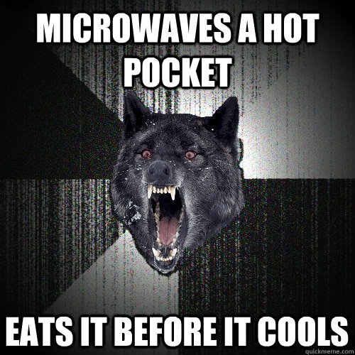 Microwaves a hot pocket Eats it before it cools  Insanity Wolf