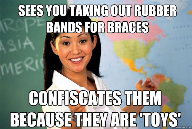 Sees you taking out rubber bands for braces confiscates them because they are 'toys' - Sees you taking out rubber bands for braces confiscates them because they are 'toys'  Unhelpful High School Teacher