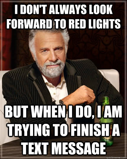 I don't always look forward to red lights but when I do, i am trying to finish a text message  The Most Interesting Man In The World