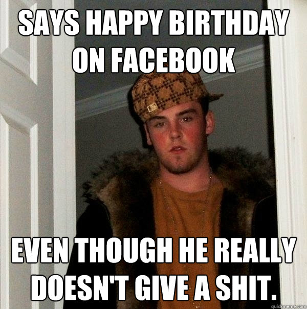 Says happy birthday on Facebook Even though he really doesn't give a shit. - Says happy birthday on Facebook Even though he really doesn't give a shit.  Scumbag Steve