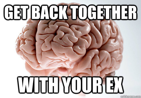 Get back together With your ex  Scumbag Brain