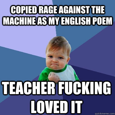 copied Rage Against the Machine as my English poem teacher fucking loved it  Success Kid