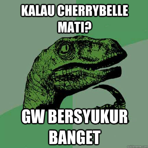 kalau cherrybelle mati? gw bersyukur banget  Philosoraptor