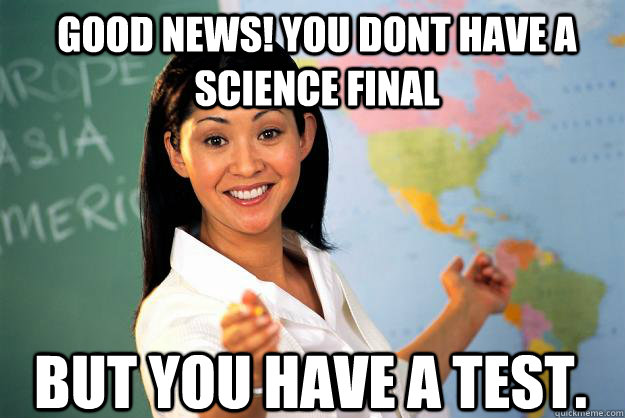 good news! you dont have a science final but you have a test.   Unhelpful High School Teacher