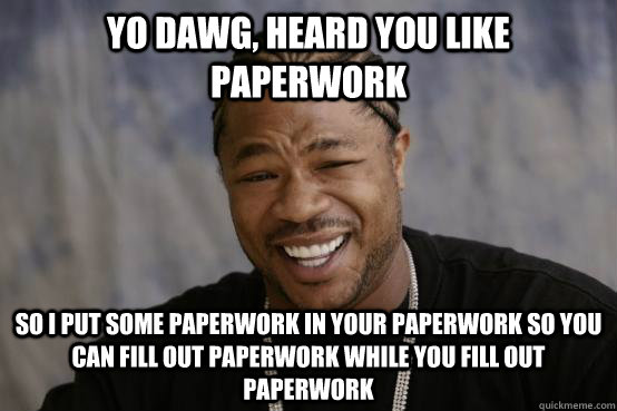 Yo dawg, heard you like paperwork  so I put some paperwork in your paperwork so you can fill out paperwork while you fill out paperwork  YO DAWG