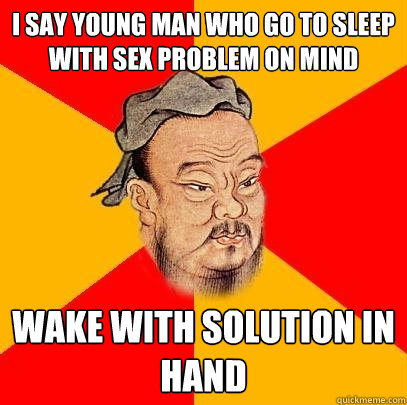 i say young man who go to sleep with sex problem on mind Wake with solution in hand  Confucius says