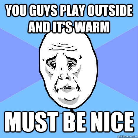 You guys play outside and it's warm must be nice  Okay Guy