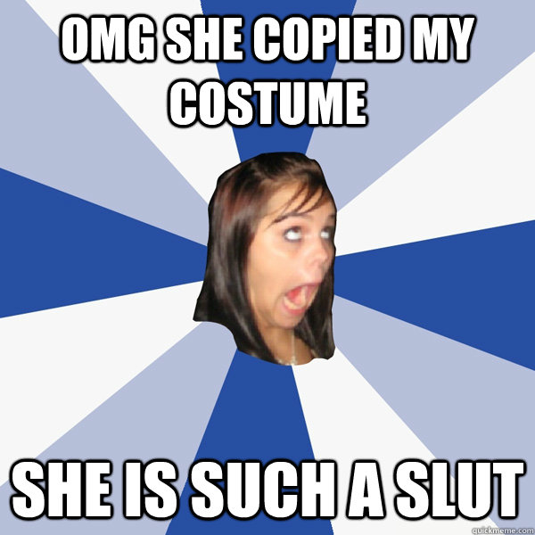 OMG she copied my costume she is such a slut  Annoying Facebook Girl