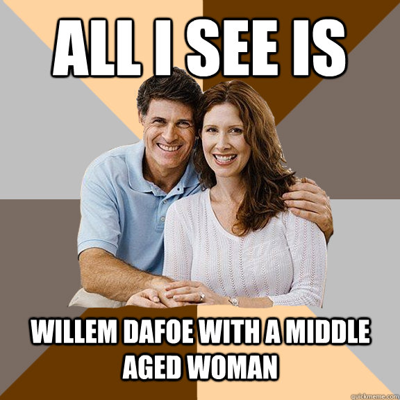 All i see is  Willem Dafoe with a middle aged woman  Scumbag Parents