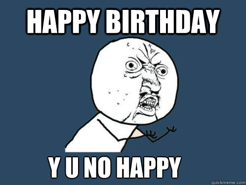 Happy birthday y u no happy  Y U No