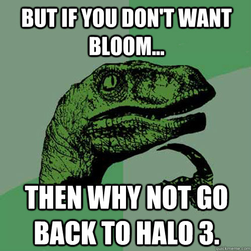 But if you don't want bloom... Then why not go back to Halo 3.  Philosoraptor