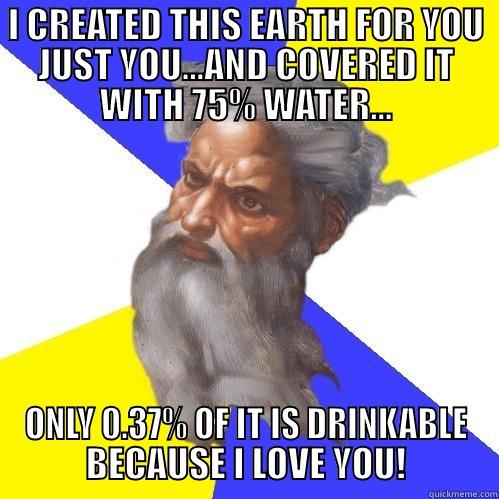 I CREATED THIS EARTH FOR YOU JUST YOU...AND COVERED IT WITH 75% WATER... ONLY 0.37% OF IT IS DRINKABLE BECAUSE I LOVE YOU! Advice God