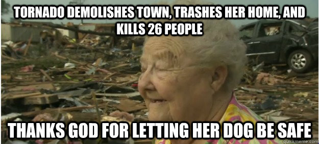 Tornado demolishes town, trashes her home, and kills 26 people thanks god for letting her dog be safe - Tornado demolishes town, trashes her home, and kills 26 people thanks god for letting her dog be safe  Scumbag Barbara