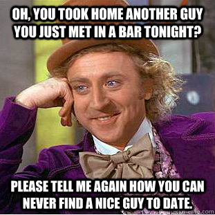 Oh, you took home another guy you just met in a bar tonight? Please tell me again how you can never find a nice guy to date.  Condescending Wonka