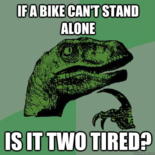 If a bike can't stand alone is it two tired?  Philosoraptor