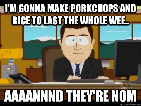 I'm gonna make porkchops and rice to last the whole wee.. Aaaannnd they're nom - I'm gonna make porkchops and rice to last the whole wee.. Aaaannnd they're nom  Aaand its gone