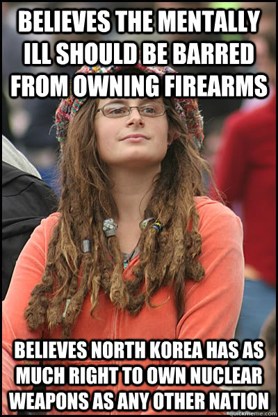 Believes the mentally ill should be barred from owning firearms Believes North Korea has as much right to own nuclear weapons as any other nation  College Liberal