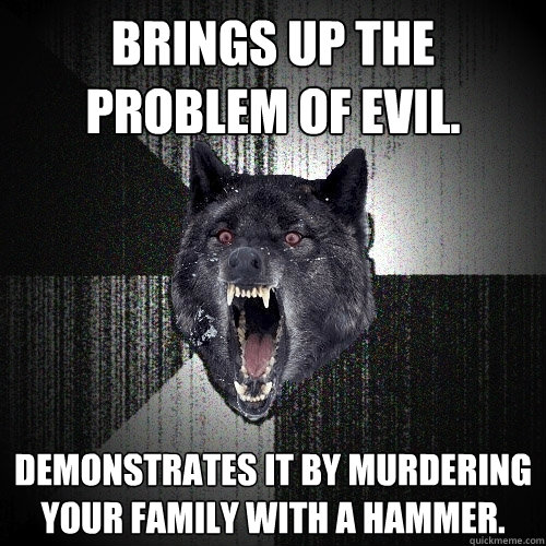 BRINGS UP THE PROBLEM OF EVIL. DEMONSTRATES IT BY MURDERING YOUR FAMILY WITH A HAMMER.  Insanity Wolf