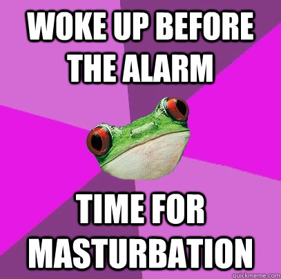 Woke up before the Alarm time for masturbation - Woke up before the Alarm time for masturbation  Foul Bachelorette Frog