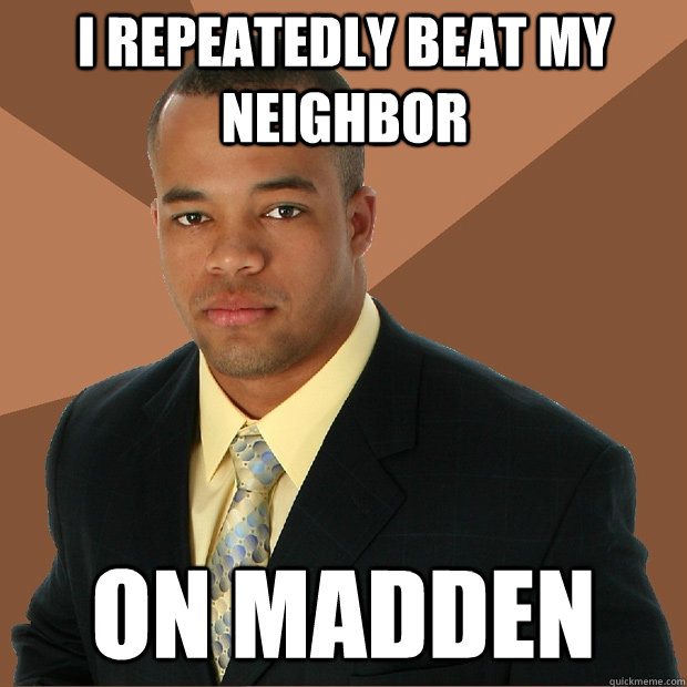 I repeatedly beat my neighbor on madden  Successful Black Man
