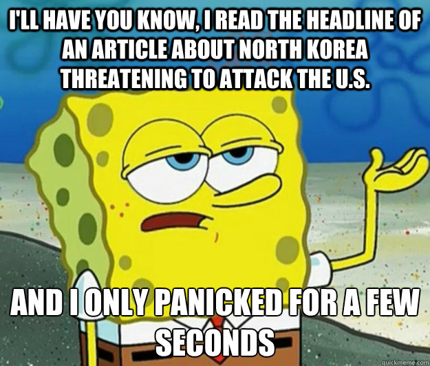 I'll have you know, I read the headline of an article about North Korea threatening to attack the U.S. And I only panicked for a few seconds - I'll have you know, I read the headline of an article about North Korea threatening to attack the U.S. And I only panicked for a few seconds  Tough Spongebob