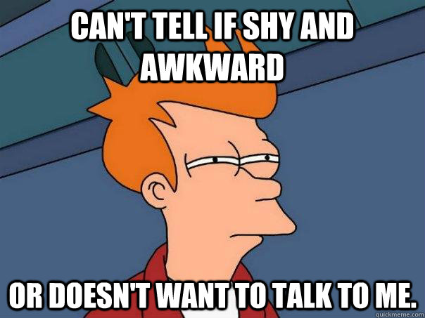 Can't tell if shy and awkward Or doesn't want to talk to me. - Can't tell if shy and awkward Or doesn't want to talk to me.  Futurama Fry