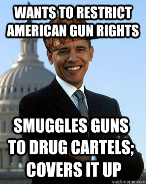 Wants to restrict American gun rights Smuggles guns to drug cartels; Covers it up  Scumbag Obama