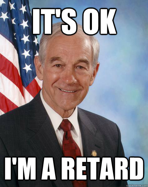 IT'S OK I'M A retard  Ron Paul