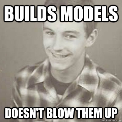 Builds models Doesn't blow them up  