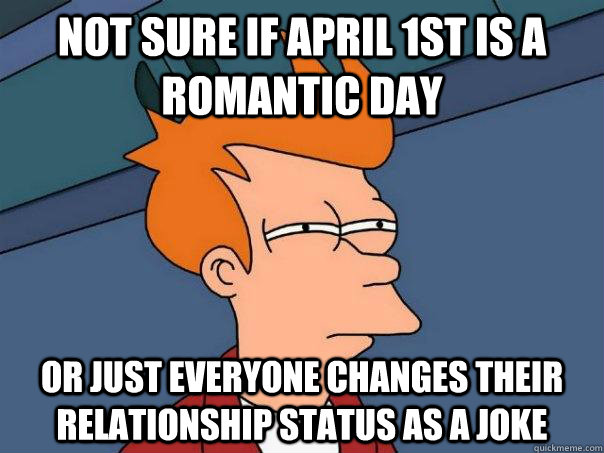 Not sure if April 1st is a romantic day Or just everyone changes their relationship status as a joke  Futurama Fry