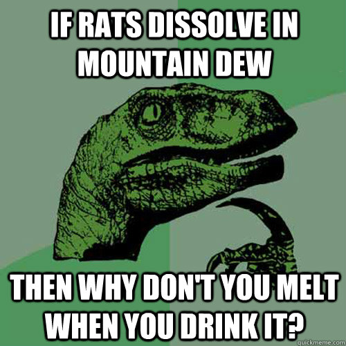 IF RATS DISSOLVE IN MOUNTAIN DEW THEN WHY DON'T YOU MELT WHEN YOU DRINK IT?  Philosoraptor