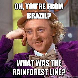 Oh, you're from Brazil? What was the rainforest like? - Oh, you're from Brazil? What was the rainforest like?  Condescending Wonka
