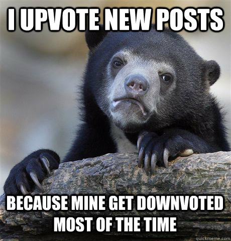 I UPVOTE NEW POSTS BECAUSE MINE GET DOWNVOTED MOST OF THE TIME  Confession Bear