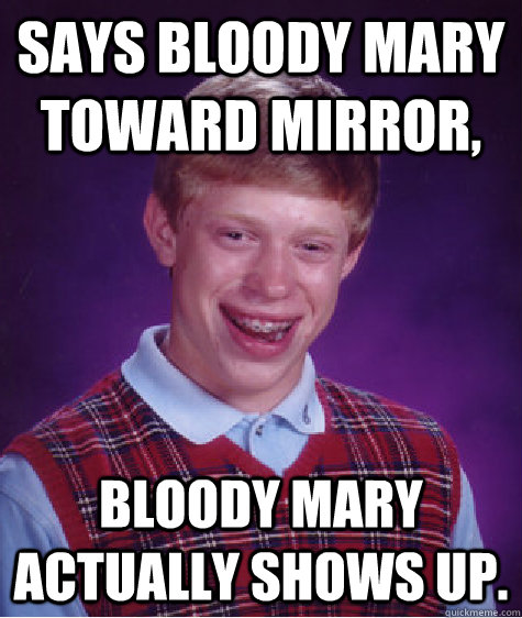 Says Bloody mary toward mirror, Bloody Mary actually ShoWs uP.  Bad Luck Brian