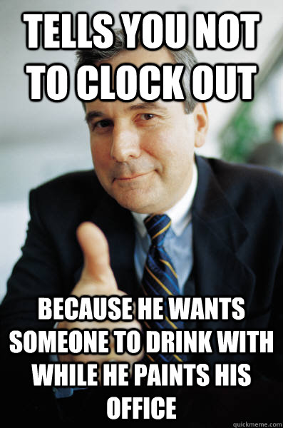 Tells you not to clock out Because He wants someone to drink with while he paints his office - Tells you not to clock out Because He wants someone to drink with while he paints his office  Good Guy Boss