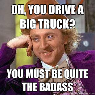 Oh, you drive a big truck? you must be quite the badass - Oh, you drive a big truck? you must be quite the badass  Condescending Wonka