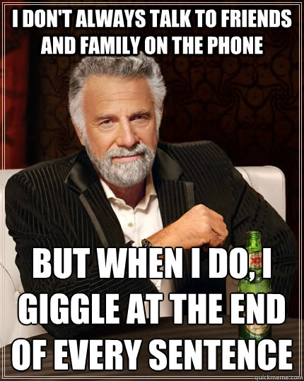 I don't always talk to friends and family on the phone But when i do, i giggle at the end of every sentence   The Most Interesting Man In The World