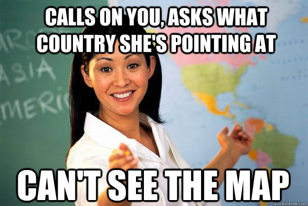 calls on you, asks what country she's pointing at can't see the map   Unhelpful High School Teacher