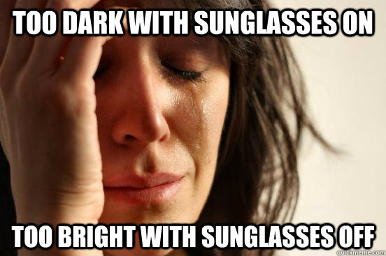 Too dark with sunglasses on too bright with sunglasses off  First World Problems