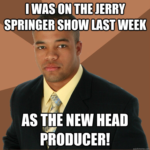 I was on the Jerry Springer show last week as the new head producer!  Successful Black Man