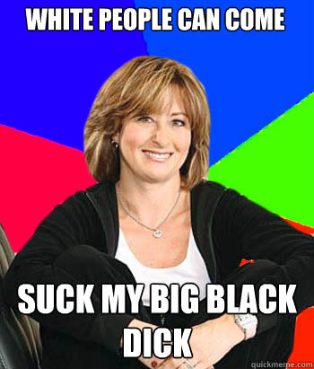 WHITE PEOPLE CAN COME SUCK MY BIG BLACK DICK  Sheltering Suburban Mom