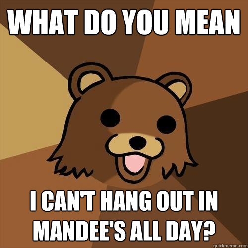 What do you mean i can't hang out in Mandee's all day?  Pedobear