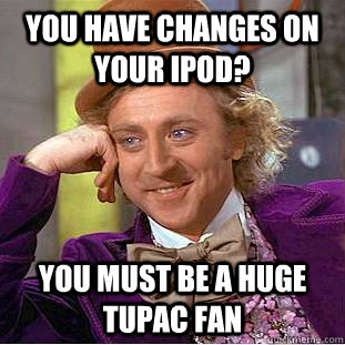 You have Changes on your Ipod?  You must be a huge tupac fan  Condescending Wonka